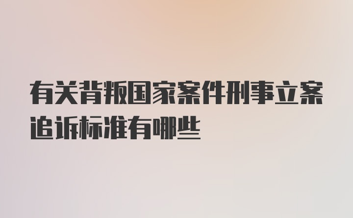 有关背叛国家案件刑事立案追诉标准有哪些