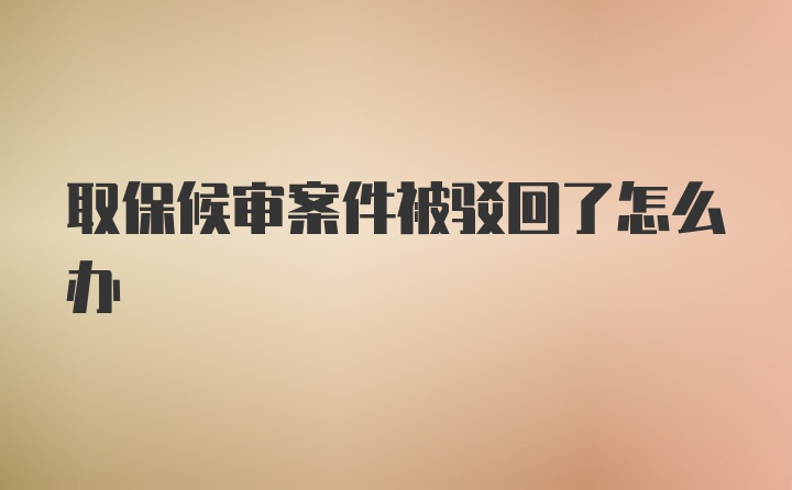 取保候审案件被驳回了怎么办