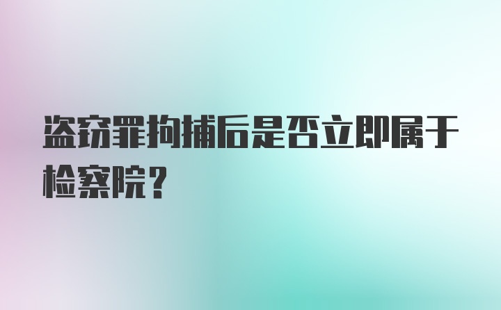 盗窃罪拘捕后是否立即属于检察院？