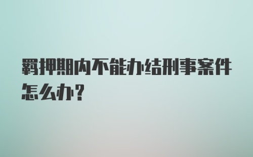 羁押期内不能办结刑事案件怎么办?