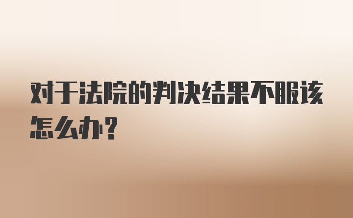 对于法院的判决结果不服该怎么办?