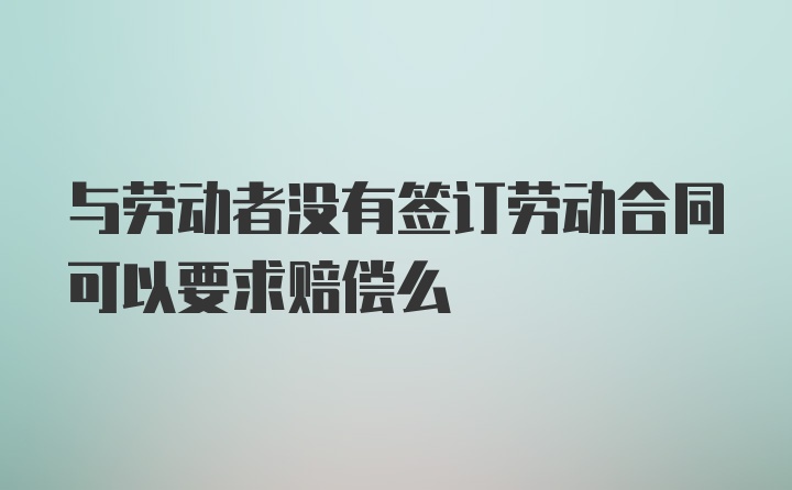 与劳动者没有签订劳动合同可以要求赔偿么