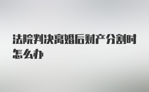 法院判决离婚后财产分割时怎么办