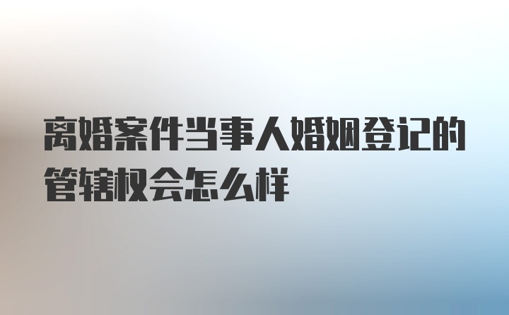 离婚案件当事人婚姻登记的管辖权会怎么样