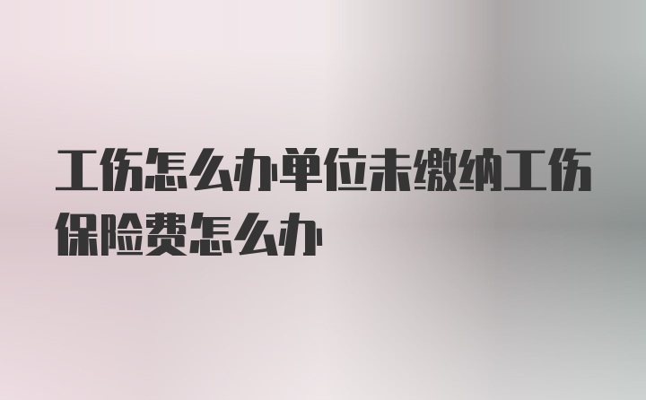 工伤怎么办单位未缴纳工伤保险费怎么办