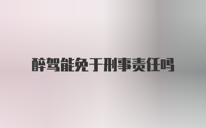 醉驾能免于刑事责任吗