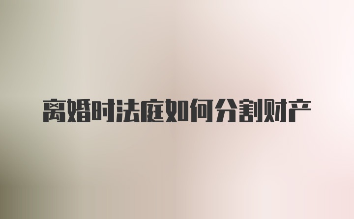 离婚时法庭如何分割财产