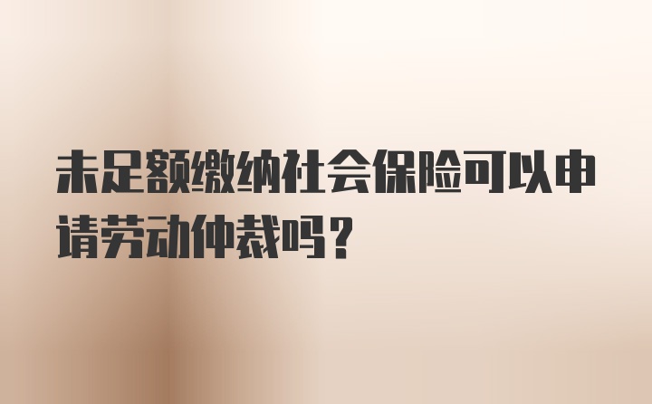 未足额缴纳社会保险可以申请劳动仲裁吗？