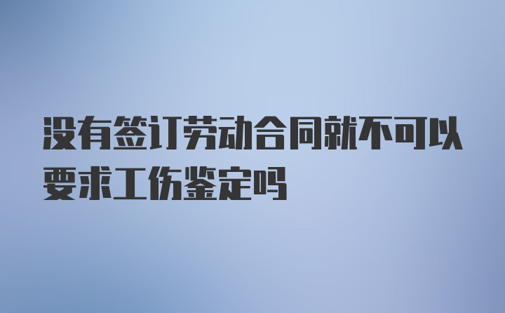 没有签订劳动合同就不可以要求工伤鉴定吗