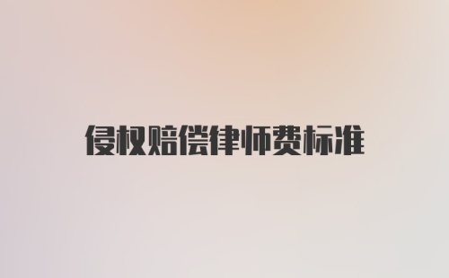 侵权赔偿律师费标准