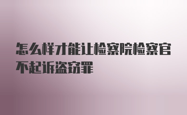 怎么样才能让检察院检察官不起诉盗窃罪