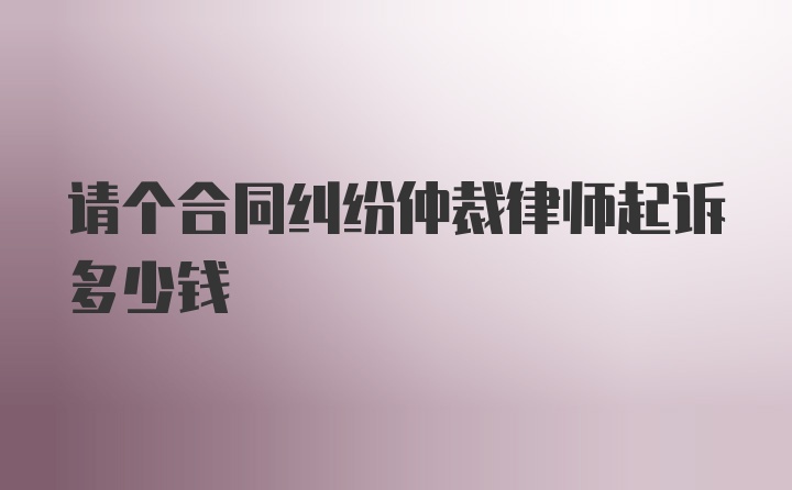 请个合同纠纷仲裁律师起诉多少钱