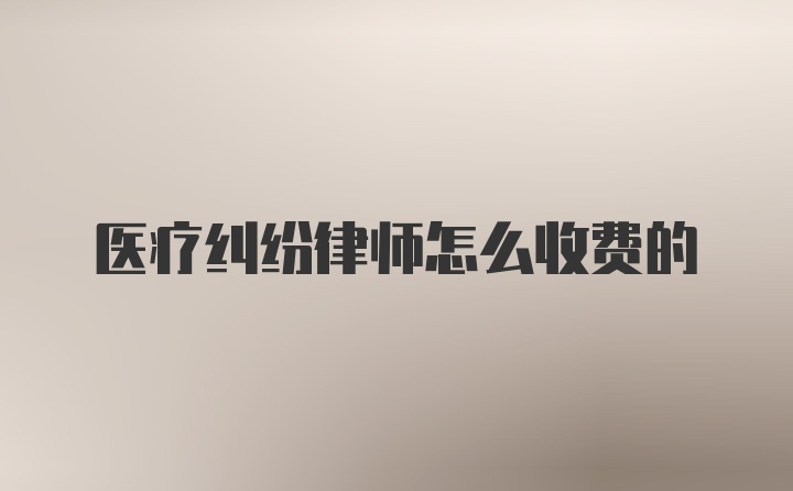 医疗纠纷律师怎么收费的