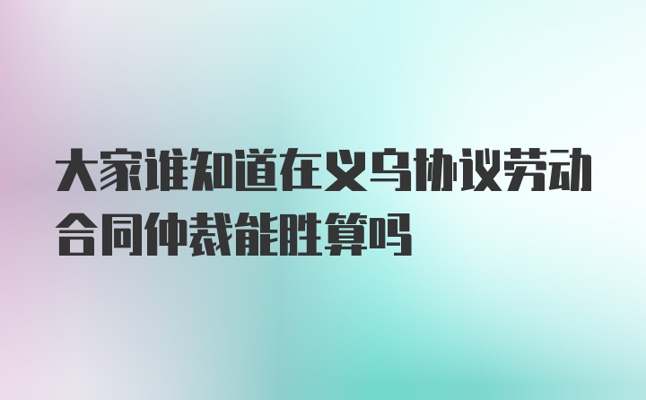 大家谁知道在义乌协议劳动合同仲裁能胜算吗