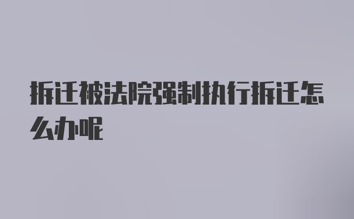 拆迁被法院强制执行拆迁怎么办呢