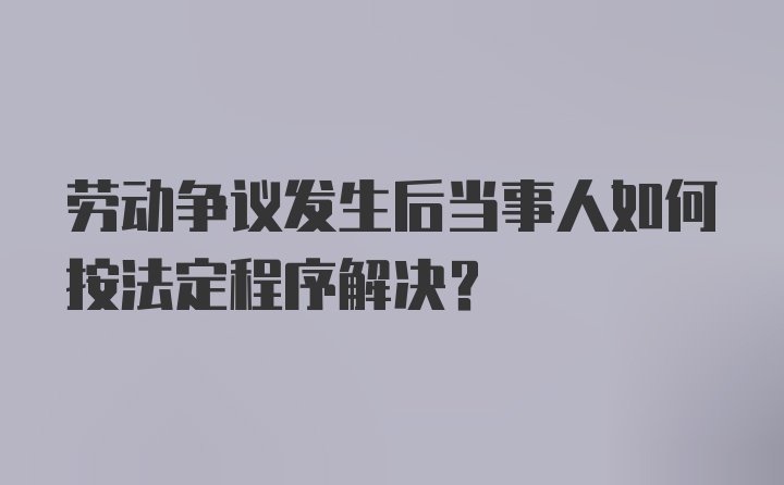 劳动争议发生后当事人如何按法定程序解决？