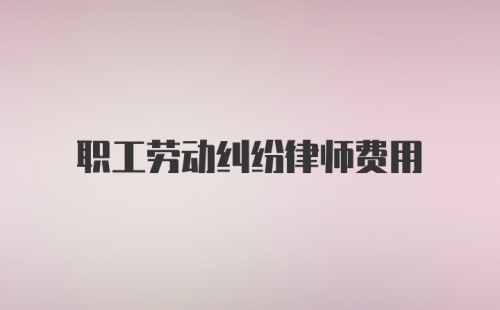 职工劳动纠纷律师费用