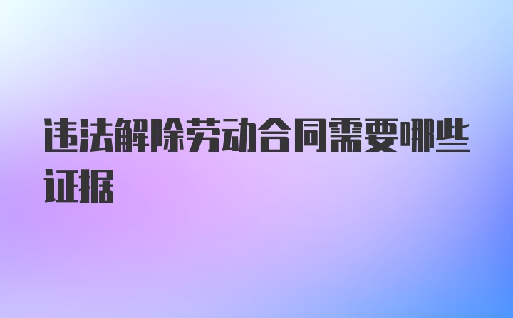 违法解除劳动合同需要哪些证据