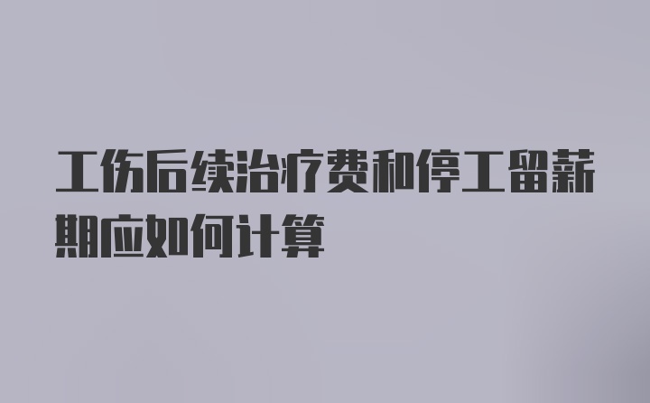 工伤后续治疗费和停工留薪期应如何计算