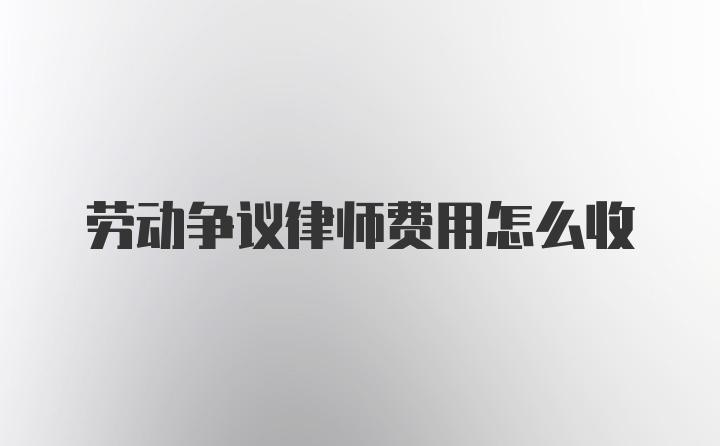 劳动争议律师费用怎么收