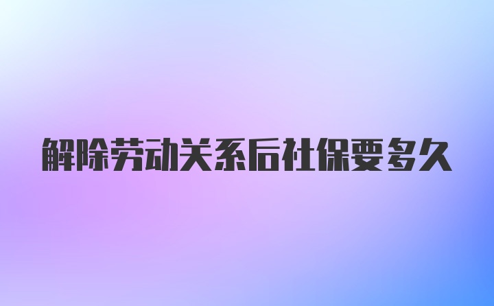 解除劳动关系后社保要多久