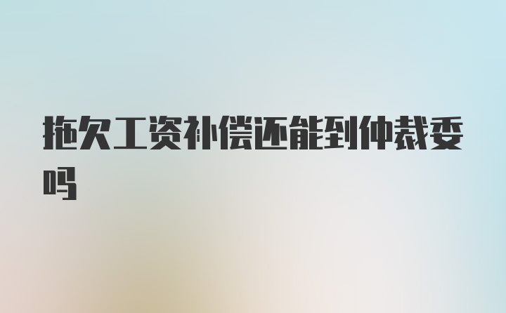 拖欠工资补偿还能到仲裁委吗