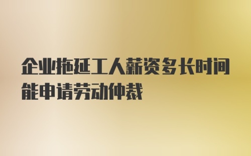 企业拖延工人薪资多长时间能申请劳动仲裁