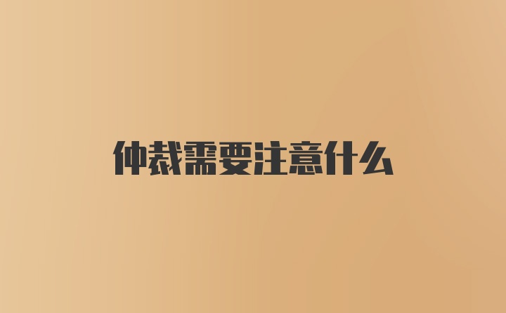 仲裁需要注意什么