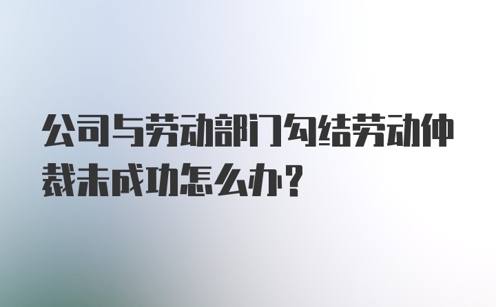 公司与劳动部门勾结劳动仲裁未成功怎么办？