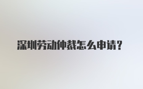 深圳劳动仲裁怎么申请？