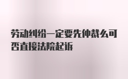 劳动纠纷一定要先仲裁么可否直接法院起诉