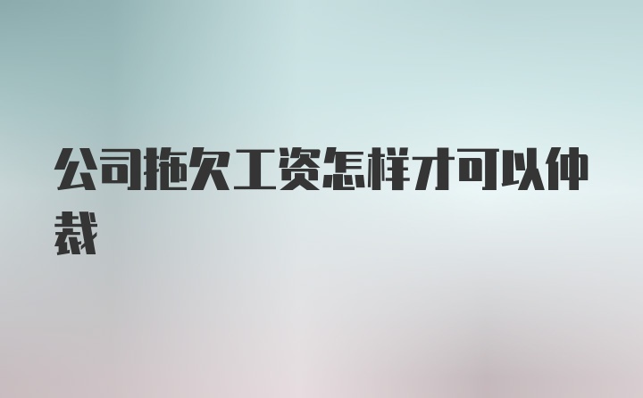 公司拖欠工资怎样才可以仲裁