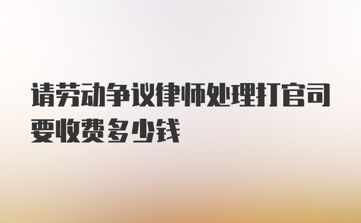 请劳动争议律师处理打官司要收费多少钱