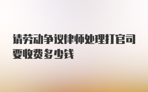 请劳动争议律师处理打官司要收费多少钱