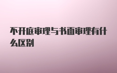 不开庭审理与书面审理有什么区别