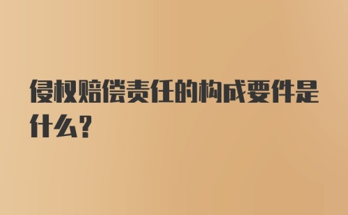 侵权赔偿责任的构成要件是什么？