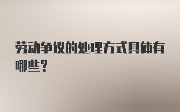 劳动争议的处理方式具体有哪些？