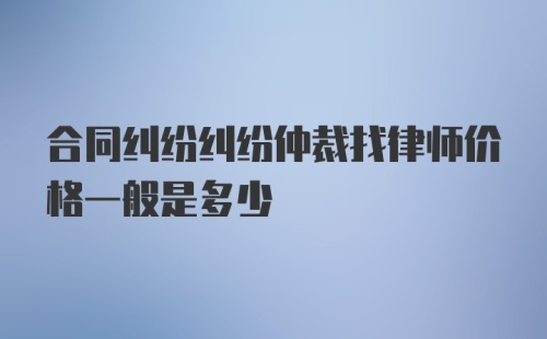 合同纠纷纠纷仲裁找律师价格一般是多少