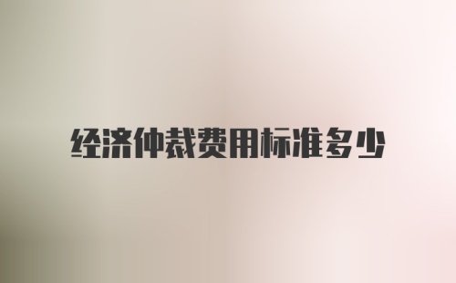 经济仲裁费用标准多少