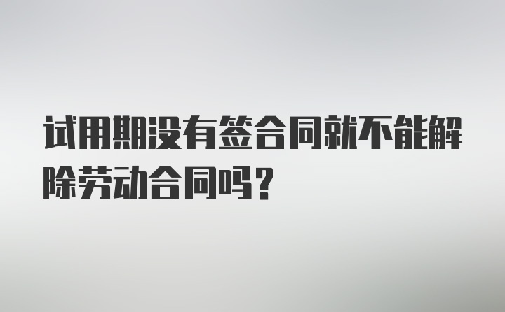 试用期没有签合同就不能解除劳动合同吗？