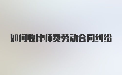 如何收律师费劳动合同纠纷