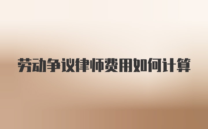 劳动争议律师费用如何计算