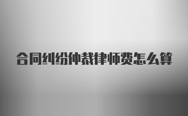 合同纠纷仲裁律师费怎么算