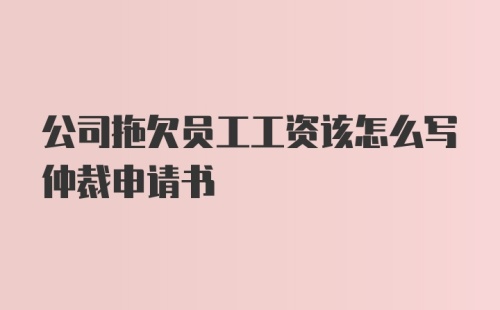 公司拖欠员工工资该怎么写仲裁申请书