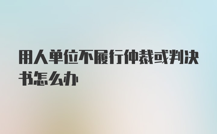 用人单位不履行仲裁或判决书怎么办