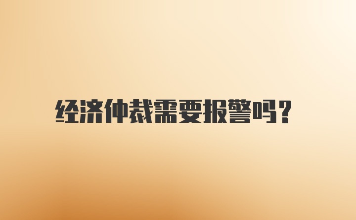 经济仲裁需要报警吗？