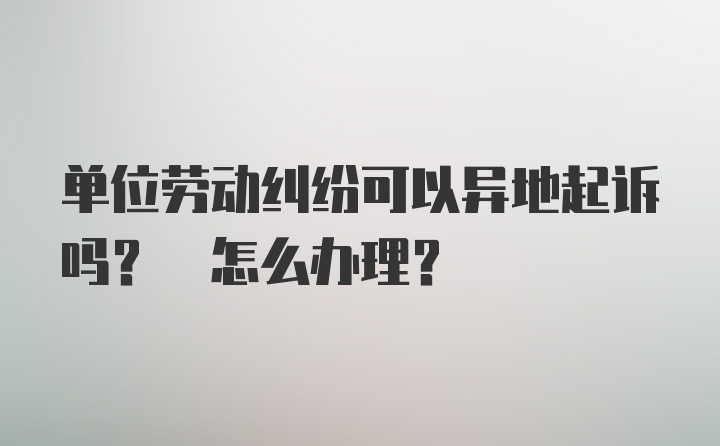 单位劳动纠纷可以异地起诉吗? 怎么办理?