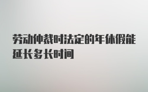 劳动仲裁时法定的年休假能延长多长时间