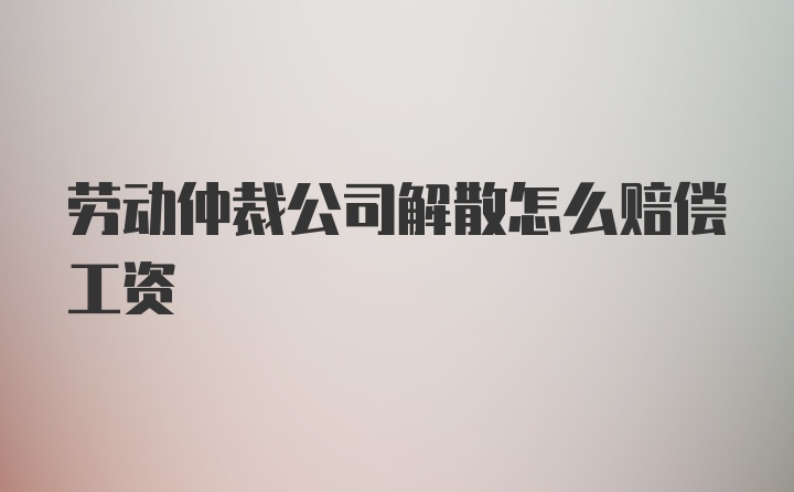 劳动仲裁公司解散怎么赔偿工资