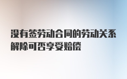 没有签劳动合同的劳动关系解除可否享受赔偿